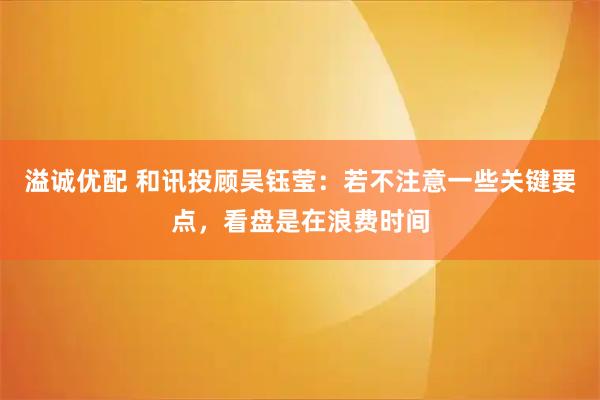 溢诚优配 和讯投顾吴钰莹：若不注意一些关键要点，看盘是在浪费时间