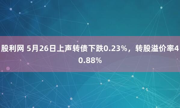 股利网 5月26日上声转债下跌0.23%，转股溢价率40.88%