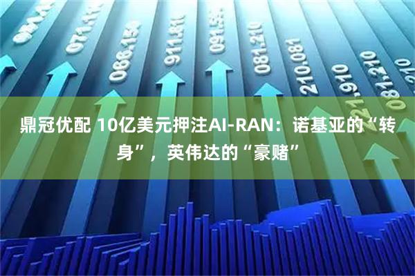 鼎冠优配 10亿美元押注AI-RAN：诺基亚的“转身”，英伟达的“豪赌”