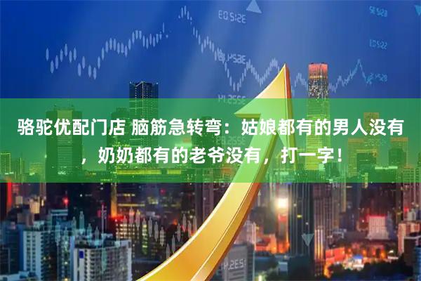 骆驼优配门店 脑筋急转弯：姑娘都有的男人没有，奶奶都有的老爷没有，打一字！