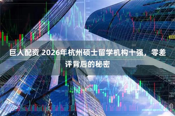巨人配资 2026年杭州硕士留学机构十强，零差评背后的秘密