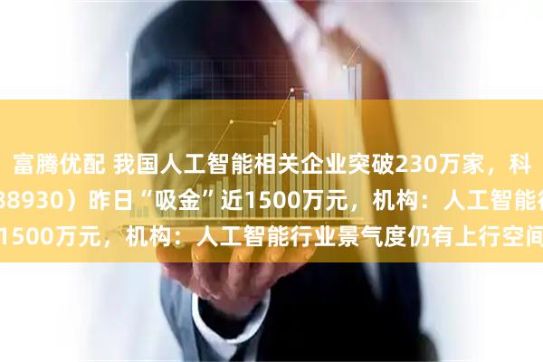 富腾优配 我国人工智能相关企业突破230万家，科创板人工智能ETF（588930）昨日“吸金”近1500万元，机构：人工智能行业景气度仍有上行空间